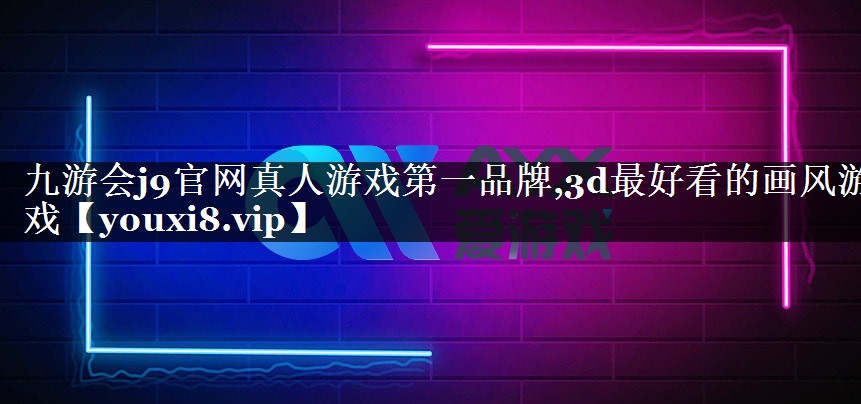 九游会j9官网真人游戏第一品牌,3d最好看的画风游戏