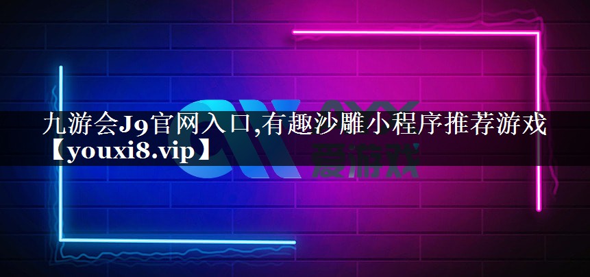 九游会J9官网入口,有趣沙雕小程序推荐游戏